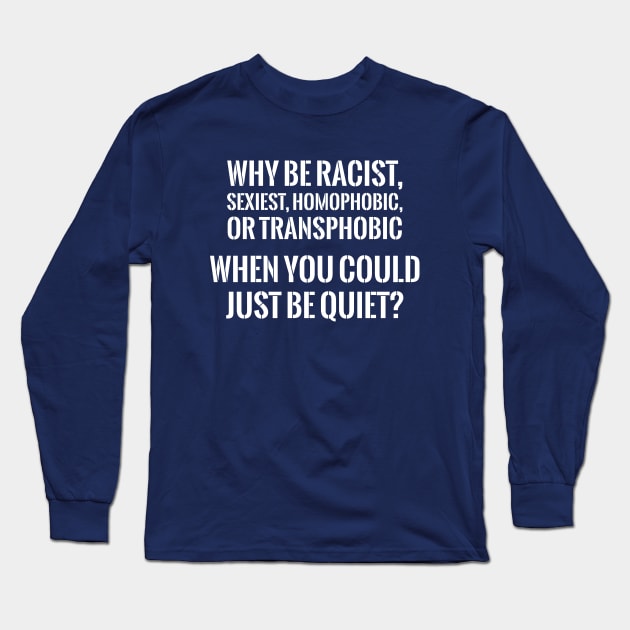 WHY BE RACIST WHEN YOU CAN JUST BE QUIET? Long Sleeve T-Shirt by xoclothes